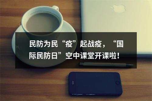 民防为民“疫”起战疫，“国际民防日”空中课堂开课啦！