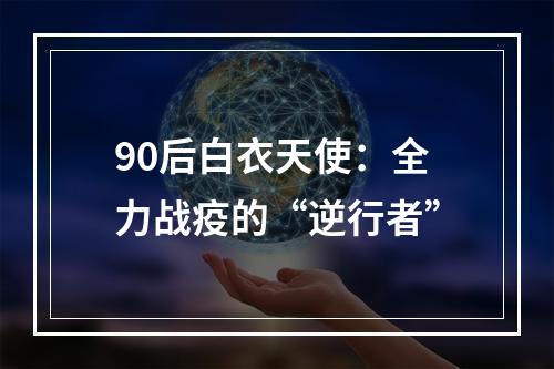 90后白衣天使：全力战疫的“逆行者”