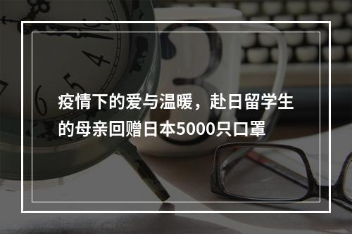 疫情下的爱与温暖，赴日留学生的母亲回赠日本5000只口罩