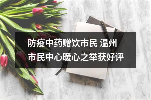 防疫中药赠饮市民 温州市民中心暖心之举获好评