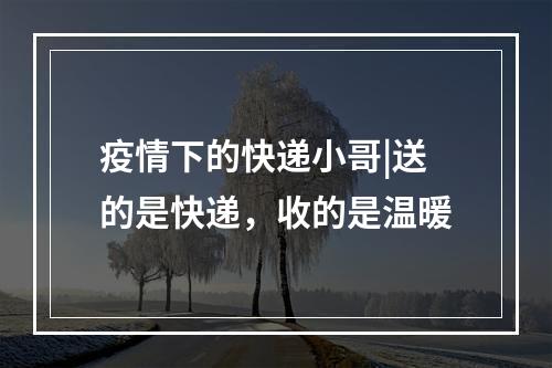 疫情下的快递小哥|送的是快递，收的是温暖