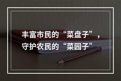 丰富市民的“菜盘子”，守护农民的“菜园子”