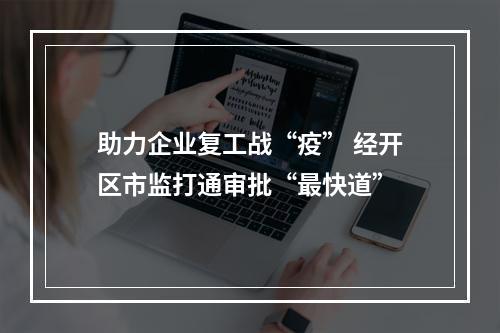 助力企业复工战“疫” 经开区市监打通审批“最快道”