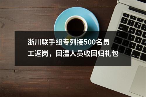 浙川联手组专列接500名员工返岗，回温人员收回归礼包