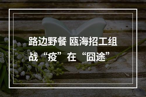 路边野餐 瓯海招工组战“疫”在“囧途”
