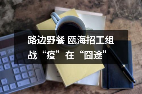 路边野餐 瓯海招工组战“疫”在“囧途”