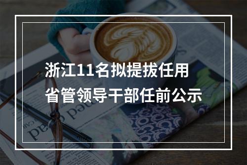 浙江11名拟提拔任用省管领导干部任前公示