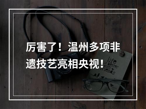 厉害了！温州多项非遗技艺亮相央视！