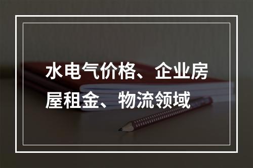 水电气价格、企业房屋租金、物流领域