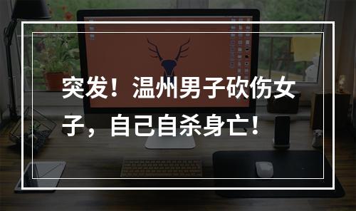 突发！温州男子砍伤女子，自己自杀身亡！