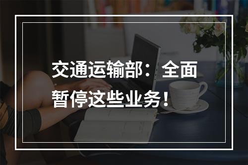 交通运输部：全面暂停这些业务！