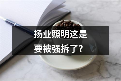扬业照明这是要被强拆了？