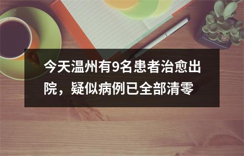 今天温州有9名患者治愈出院，疑似病例已全部清零