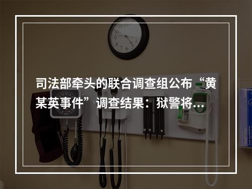 司法部牵头的联合调查组公布“黄某英事件”调查结果：狱警将其送至高速口交家属