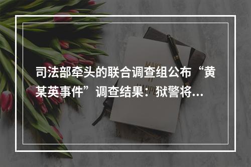 司法部牵头的联合调查组公布“黄某英事件”调查结果：狱警将其送至高速口交家属