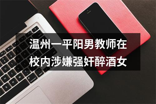 温州一平阳男教师在校内涉嫌强奸醉酒女