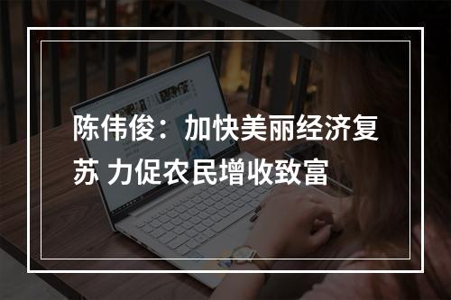 陈伟俊：加快美丽经济复苏 力促农民增收致富