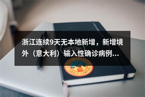 浙江连续9天无本地新增，新增境外（意大利）输入性确诊病例1例 （更新：丽水女子）