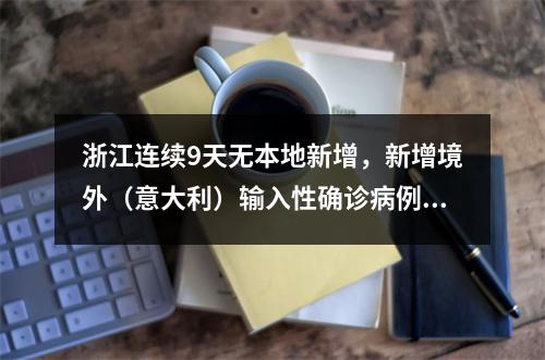 浙江连续9天无本地新增，新增境外（意大利）输入性确诊病例1例 （更新：丽水女子）