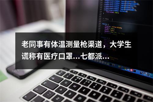 老同事有体温测量枪渠道，大学生谎称有医疗口罩...七都派出所破获2起诈骗案