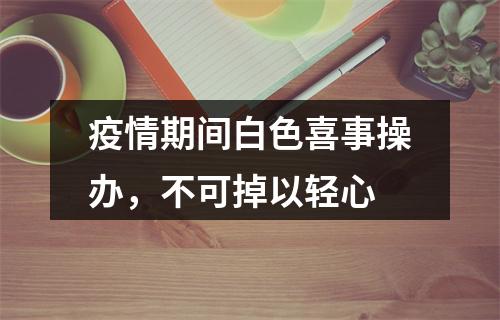 疫情期间白色喜事操办，不可掉以轻心