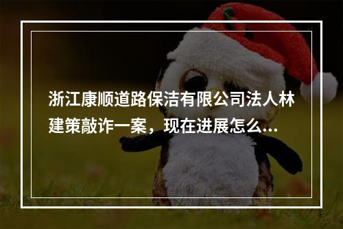 浙江康顺道路保洁有限公司法人林建策敲诈一案，现在进展怎么样了啊？