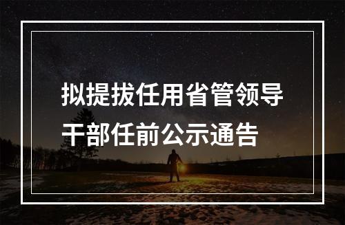 拟提拔任用省管领导干部任前公示通告