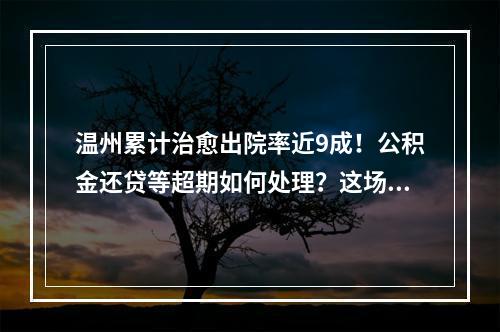 温州累计治愈出院率近9成！公积金还贷等超期如何处理？这场发布会这样通报