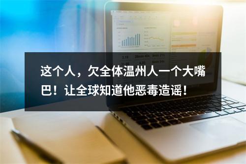 这个人，欠全体温州人一个大嘴巴！让全球知道他恶毒造谣！