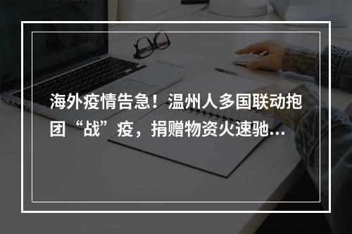 海外疫情告急！温州人多国联动抱团“战”疫，捐赠物资火速驰援