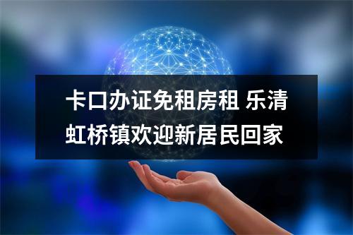 卡口办证免租房租 乐清虹桥镇欢迎新居民回家
