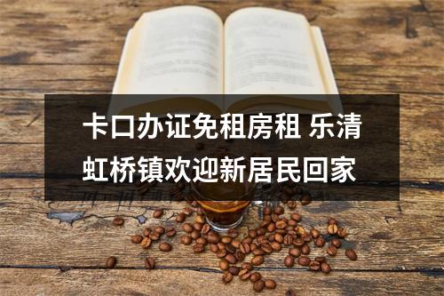 卡口办证免租房租 乐清虹桥镇欢迎新居民回家