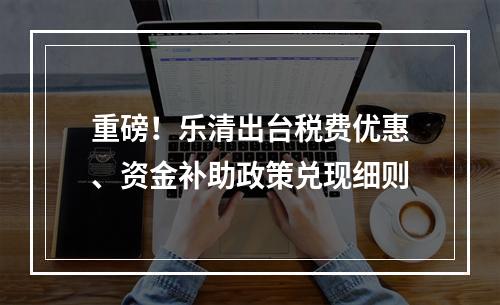 重磅！乐清出台税费优惠、资金补助政策兑现细则
