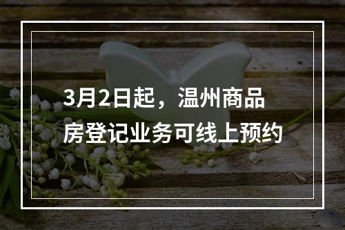 3月2日起，温州商品房登记业务可线上预约