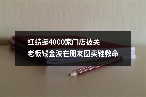 红蜻蜓4000家门店被关 老板钱金波在朋友圈卖鞋救命