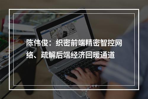 陈伟俊：织密前端精密智控网络、疏解后端经济回暖通道