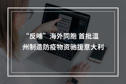“反哺”海外同胞 首批温州制造防疫物资驰援意大利