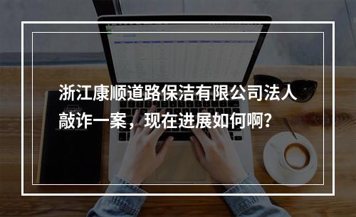 浙江康顺道路保洁有限公司法人敲诈一案，现在进展如何啊？