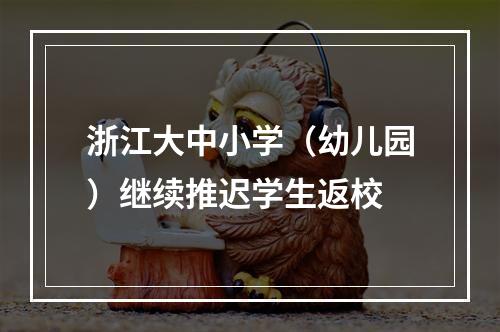 浙江大中小学（幼儿园）继续推迟学生返校