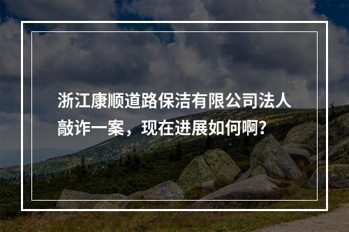 浙江康顺道路保洁有限公司法人敲诈一案，现在进展如何啊？