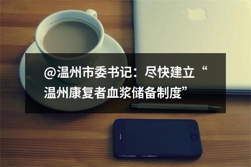 @温州市委书记：尽快建立“温州康复者血浆储备制度”