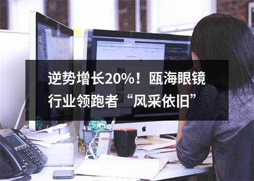 逆势增长20%！瓯海眼镜行业领跑者“风采依旧”