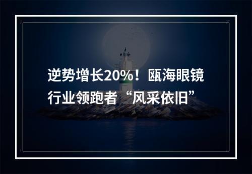 逆势增长20%！瓯海眼镜行业领跑者“风采依旧”