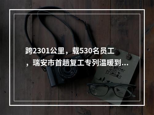 跨2301公里，载530名员工，瑞安市首趟复工专列温暖到达