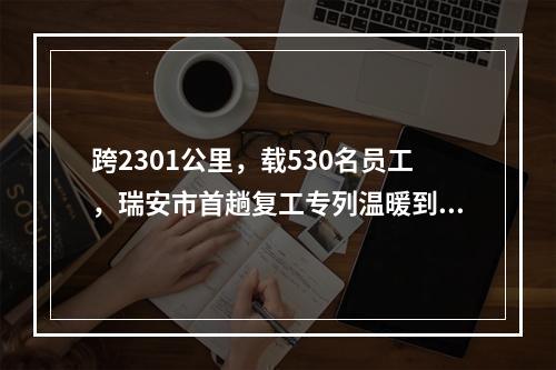 跨2301公里，载530名员工，瑞安市首趟复工专列温暖到达