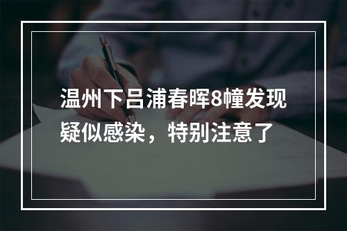 温州下吕浦春晖8幢发现疑似感染，特别注意了