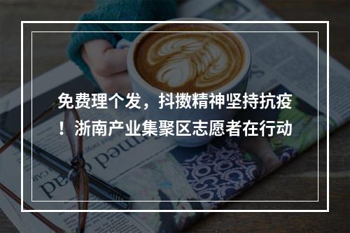 免费理个发，抖擞精神坚持抗疫！浙南产业集聚区志愿者在行动
