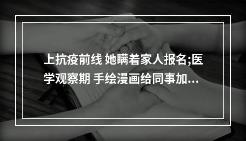 上抗疫前线 她瞒着家人报名;医学观察期 手绘漫画给同事加油