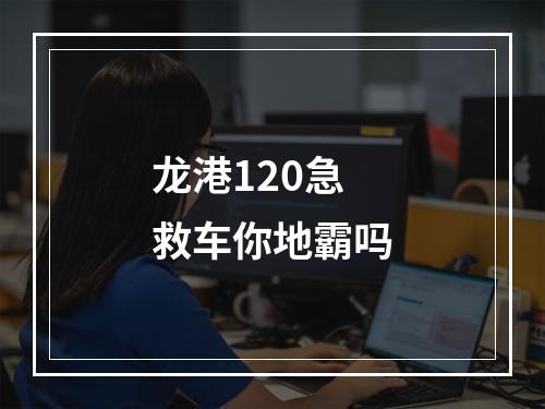 龙港120急救车你地霸吗