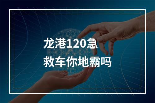 龙港120急救车你地霸吗